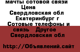 мачты сотовой связи › Цена ­ 3 000 - Свердловская обл., Екатеринбург г. Сотовые телефоны и связь » Другое   . Свердловская обл.